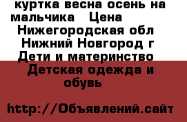 куртка весна-осень на мальчика › Цена ­ 1 000 - Нижегородская обл., Нижний Новгород г. Дети и материнство » Детская одежда и обувь   